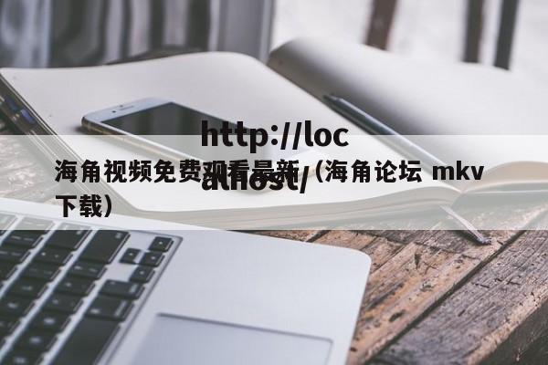 海角视频免费观看最新(海角论坛 mkv 下载)